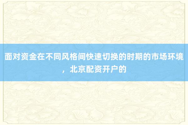 面对资金在不同风格间快速切换的时期的市场环境，北京配资开户的