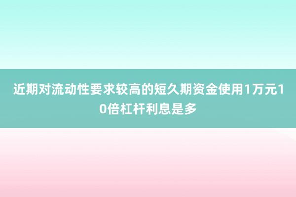 近期对流动性要求较高的短久期资金使用1万元10倍杠杆利息是多
