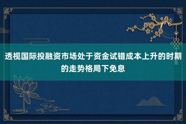 透视国际投融资市场处于资金试错成本上升的时期的走势格局下免息
