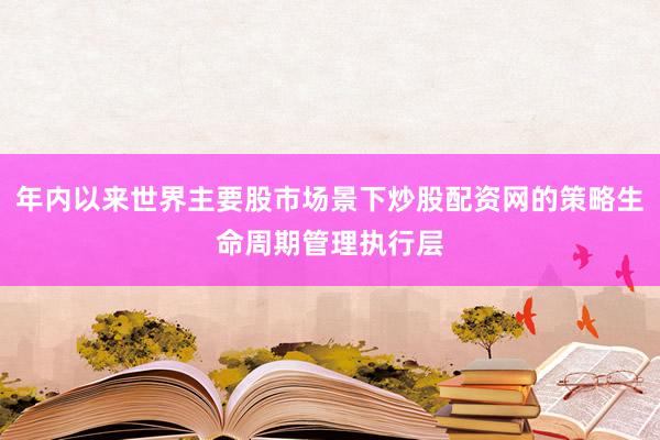 年内以来世界主要股市场景下炒股配资网的策略生命周期管理执行层