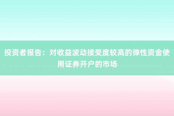 投资者报告：对收益波动接受度较高的弹性资金使用证券开户的市场