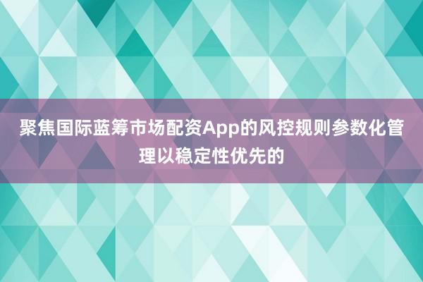 聚焦国际蓝筹市场配资App的风控规则参数化管理以稳定性优先的