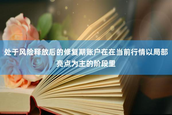 处于风险释放后的修复期账户在在当前行情以局部亮点为主的阶段里