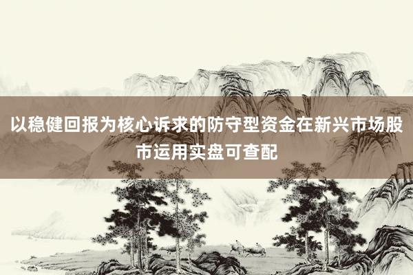 以稳健回报为核心诉求的防守型资金在新兴市场股市运用实盘可查配