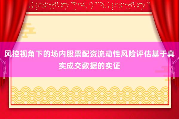 风控视角下的场内股票配资流动性风险评估基于真实成交数据的实证