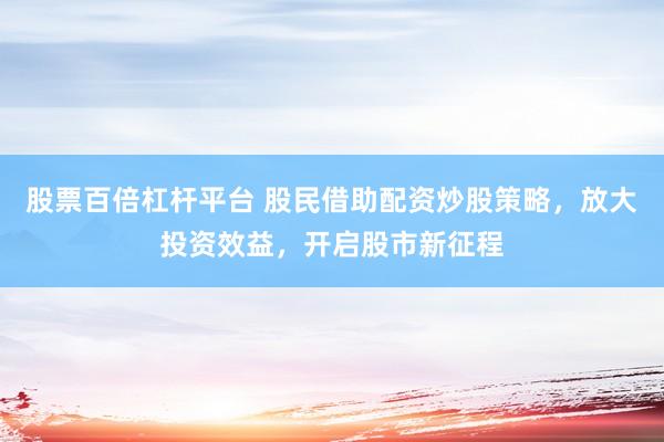 股票百倍杠杆平台 股民借助配资炒股策略，放大投资效益，开启股市新征程