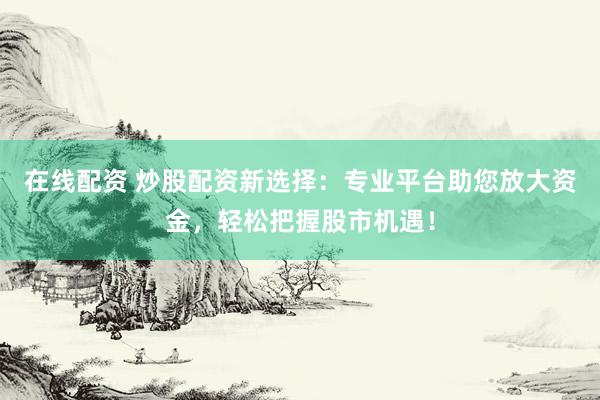 在线配资 炒股配资新选择：专业平台助您放大资金，轻松把握股市机遇！