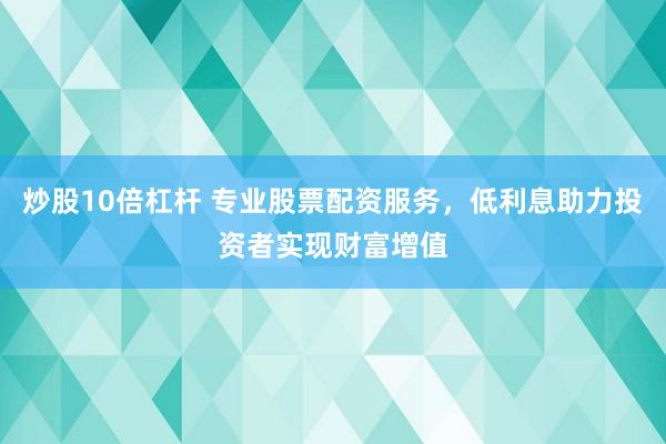 炒股10倍杠杆 专业股票配资服务，低利息助力投资者实现财富增值