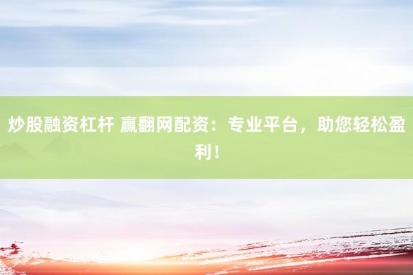 炒股融资杠杆 赢翻网配资：专业平台，助您轻松盈利！