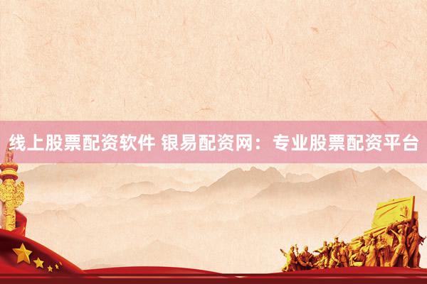 线上股票配资软件 银易配资网：专业股票配资平台