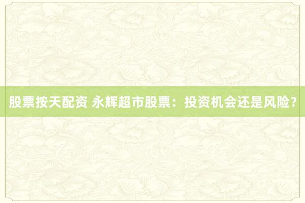 股票按天配资 永辉超市股票：投资机会还是风险？