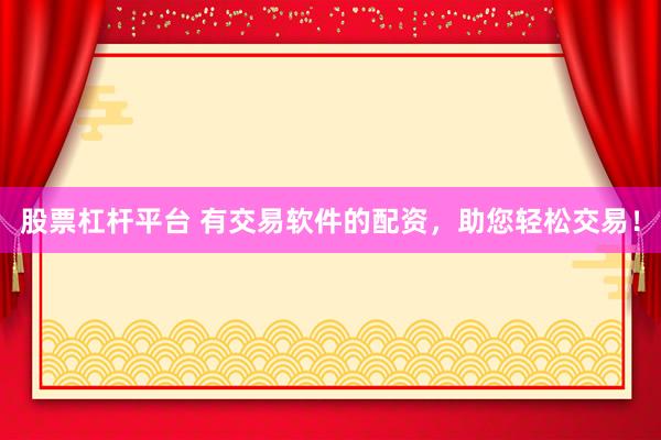 股票杠杆平台 有交易软件的配资，助您轻松交易！