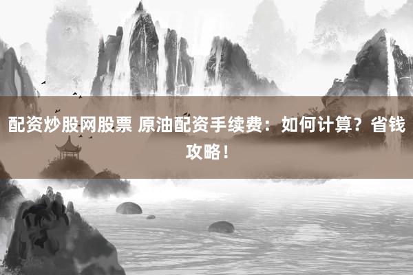 配资炒股网股票 原油配资手续费：如何计算？省钱攻略！