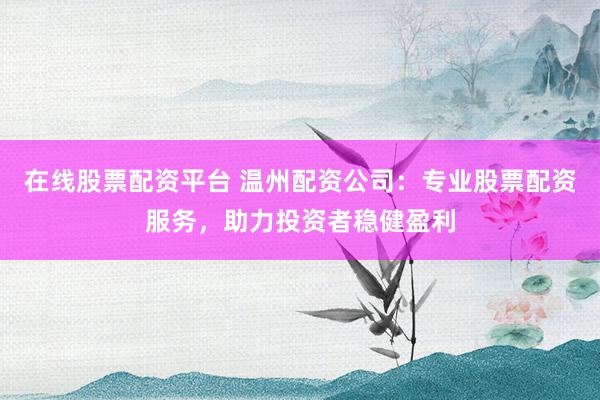 在线股票配资平台 温州配资公司：专业股票配资服务，助力投资者稳健盈利