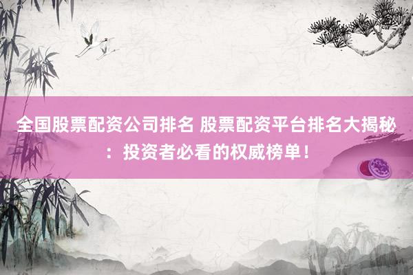 全国股票配资公司排名 股票配资平台排名大揭秘：投资者必看的权威榜单！