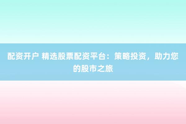 配资开户 精选股票配资平台：策略投资，助力您的股市之旅