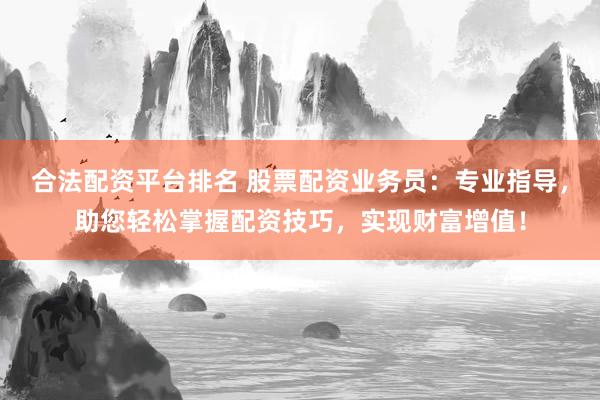 合法配资平台排名 股票配资业务员：专业指导，助您轻松掌握配资技巧，实现财富增值！