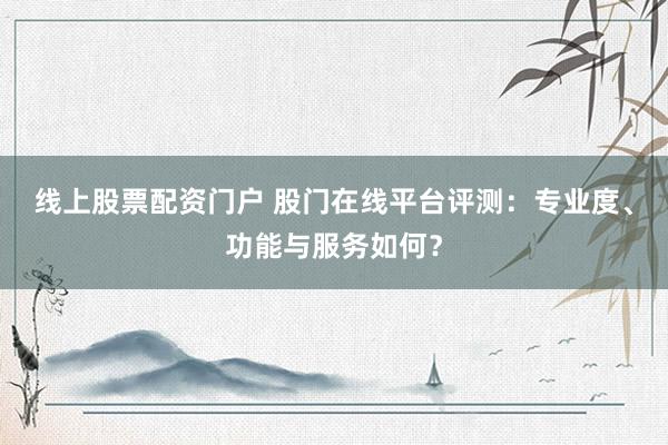 线上股票配资门户 股门在线平台评测：专业度、功能与服务如何？