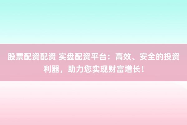 股票配资配资 实盘配资平台：高效、安全的投资利器，助力您实现财富增长！