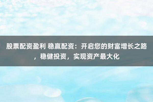 股票配资盈利 稳赢配资：开启您的财富增长之路，稳健投资，实现资产最大化