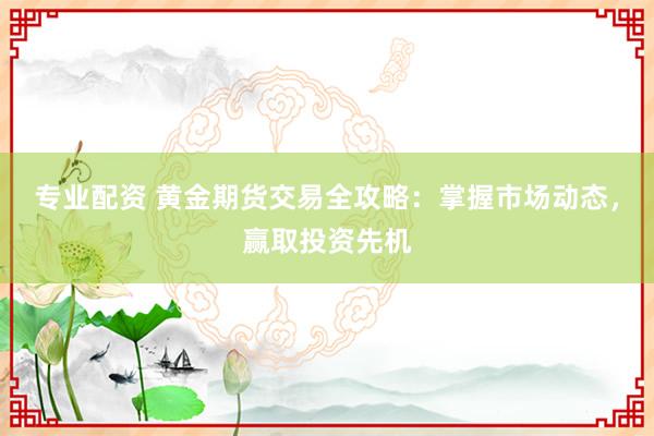 专业配资 黄金期货交易全攻略：掌握市场动态，赢取投资先机