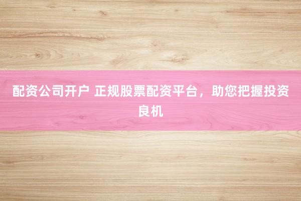 配资公司开户 正规股票配资平台，助您把握投资良机