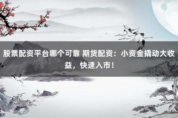 股票配资平台哪个可靠 期货配资：小资金撬动大收益，快速入市！