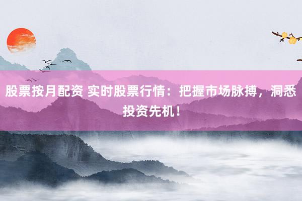 股票按月配资 实时股票行情：把握市场脉搏，洞悉投资先机！