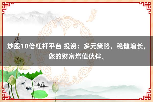 炒股10倍杠杆平台 投资：多元策略，稳健增长，您的财富增值伙伴。