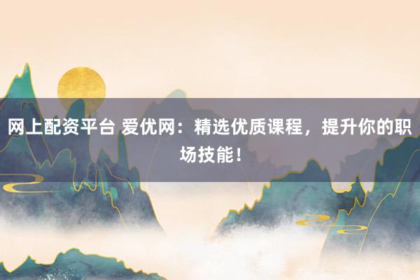 网上配资平台 爱优网：精选优质课程，提升你的职场技能！