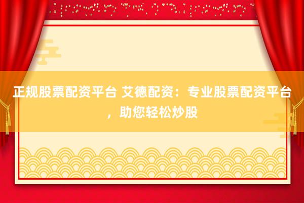 正规股票配资平台 艾德配资：专业股票配资平台，助您轻松炒股