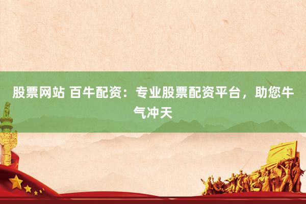 股票网站 百牛配资:专业股票配资平台,助您牛气冲天