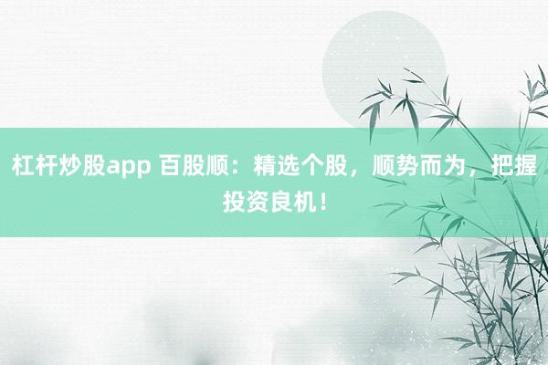 杠杆炒股app 百股顺:精选个股,顺势而为,把握投资良机!