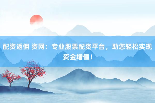 配资返佣 资网：专业股票配资平台，助您轻松实现资金增值！