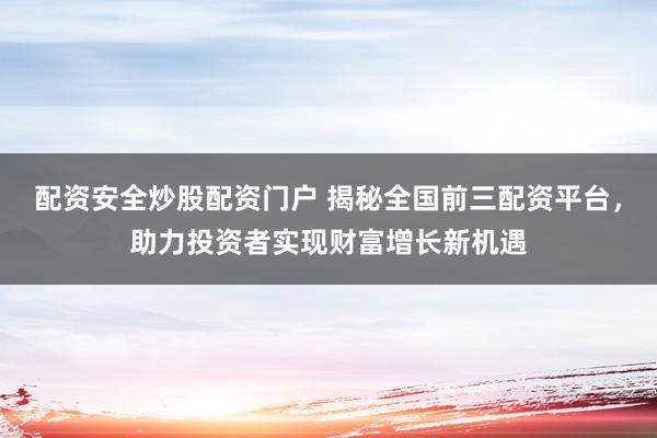 配资安全炒股配资门户 揭秘全国前三配资平台，助力投资者实现财富增长新机遇