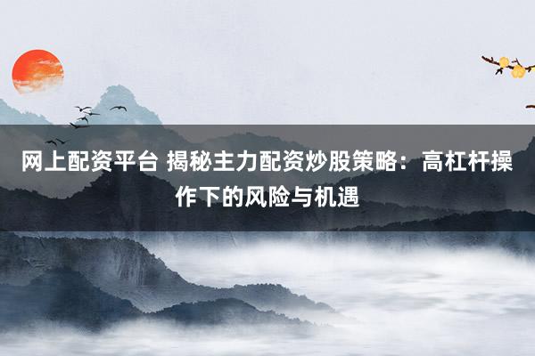 网上配资平台 揭秘主力配资炒股策略：高杠杆操作下的风险与机遇