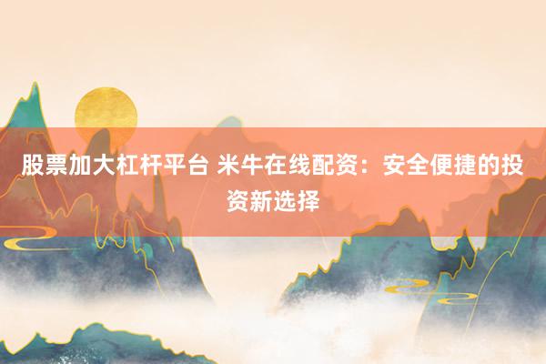 股票加大杠杆平台 米牛在线配资：安全便捷的投资新选择
