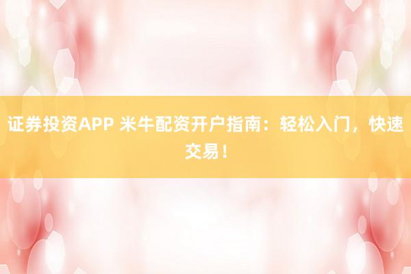 证券投资APP 米牛配资开户指南：轻松入门，快速交易！