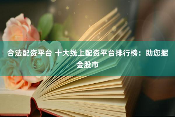 合法配资平台 十大线上配资平台排行榜：助您掘金股市