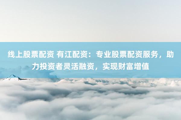 线上股票配资 有江配资：专业股票配资服务，助力投资者灵活融资，实现财富增值