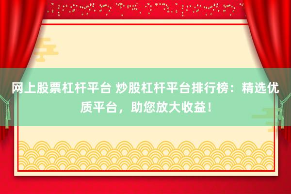 网上股票杠杆平台 炒股杠杆平台排行榜：精选优质平台，助您放大收益！