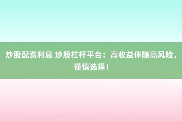 炒股配资利息 炒股杠杆平台:高收益伴随高风险,谨慎选择!