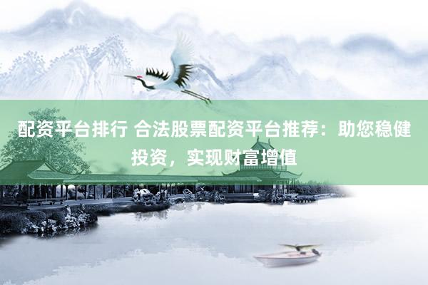 配资平台排行 合法股票配资平台推荐：助您稳健投资，实现财富增值