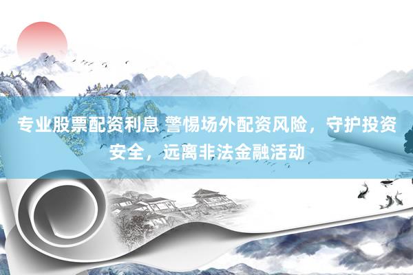 专业股票配资利息 警惕场外配资风险，守护投资安全，远离非法金融活动