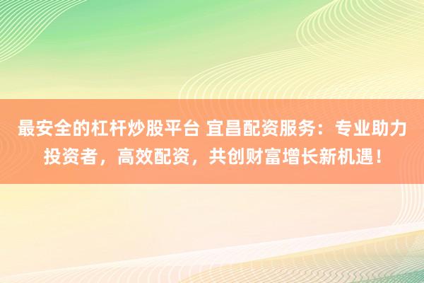 最安全的杠杆炒股平台 宜昌配资服务：专业助力投资者，高效配资，共创财富增长新机遇！