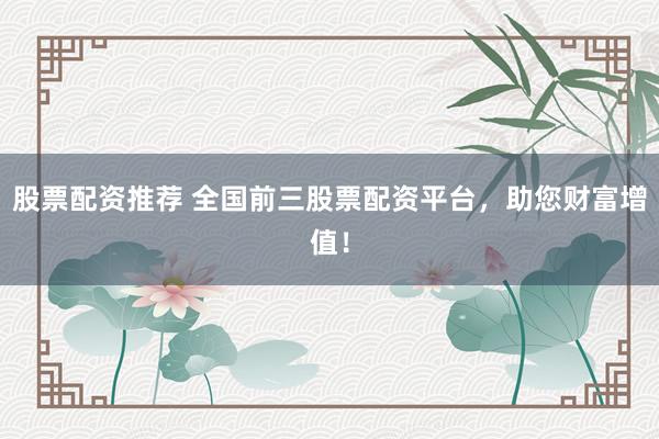 股票配资推荐 全国前三股票配资平台，助您财富增值！