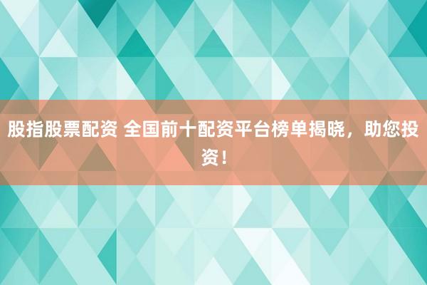股指股票配资 全国前十配资平台榜单揭晓，助您投资！