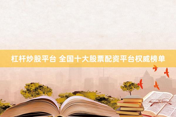 杠杆炒股平台 全国十大股票配资平台权威榜单