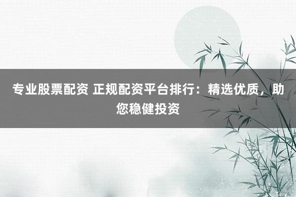 专业股票配资 正规配资平台排行:精选优质,助您稳健投资