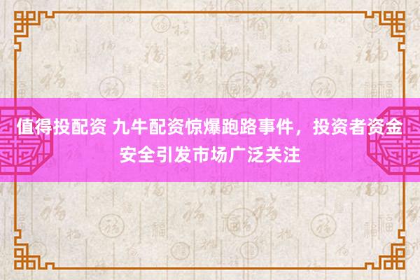 值得投配资 九牛配资惊爆跑路事件,投资者资金安全引发市场广泛关注